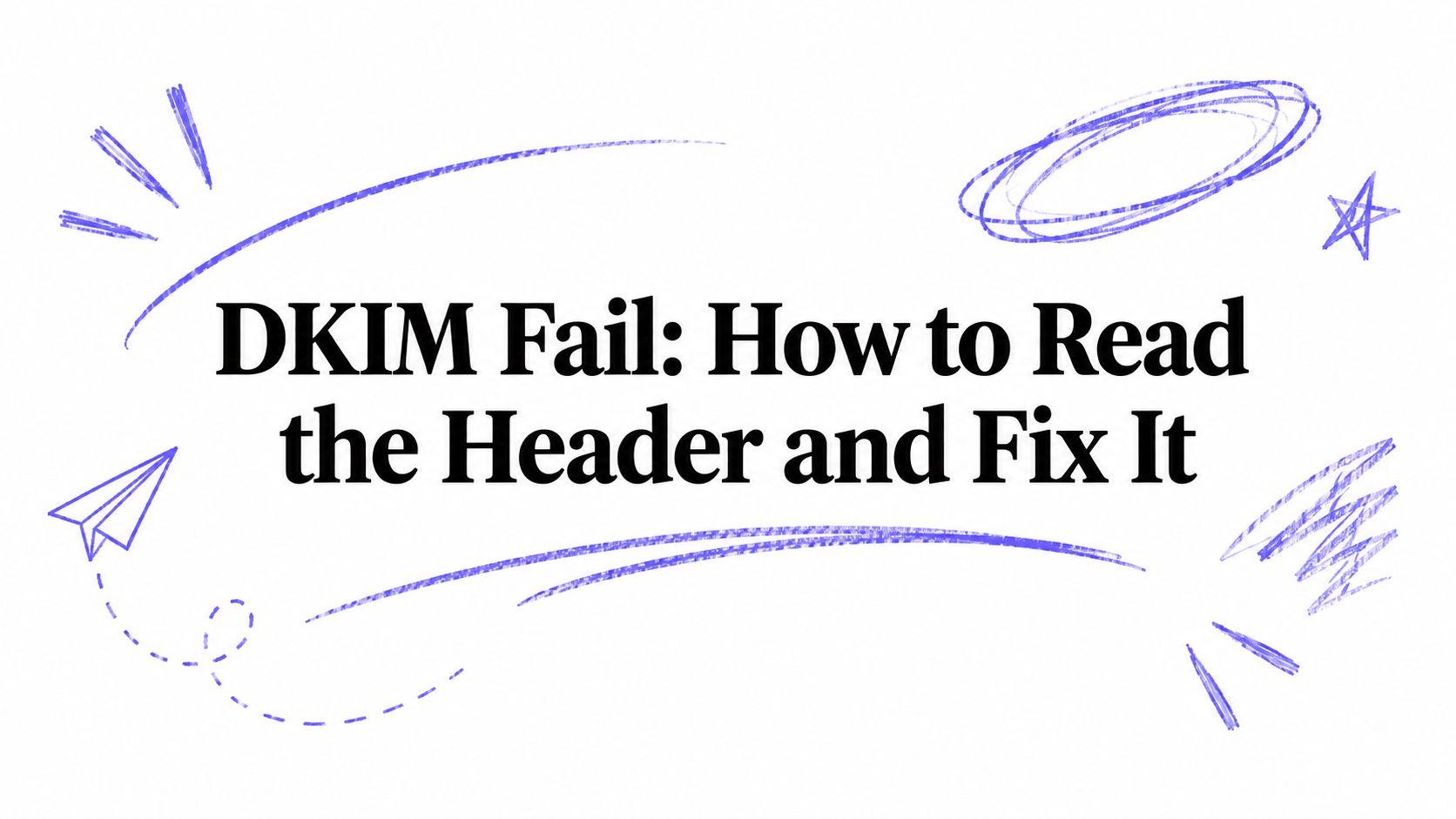 DKIM Fail: How to Read the Header and Fix It
